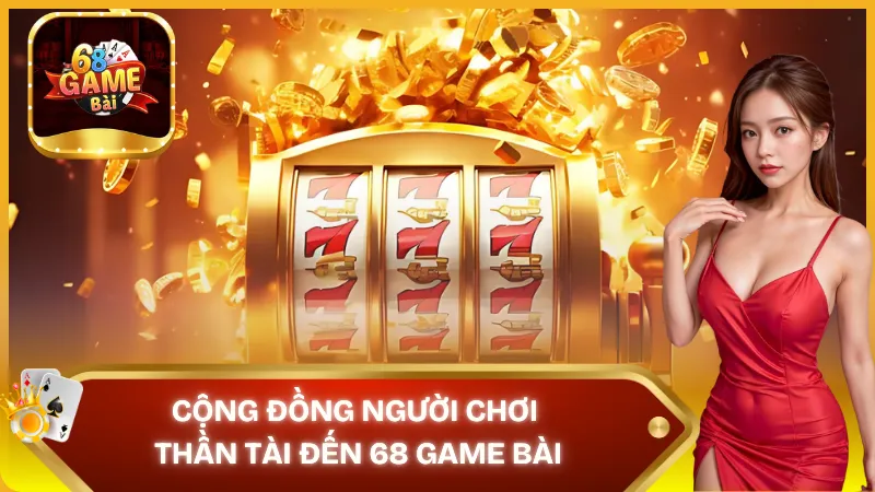 Cộng đồng người chơi thần tài đến 68 game bài